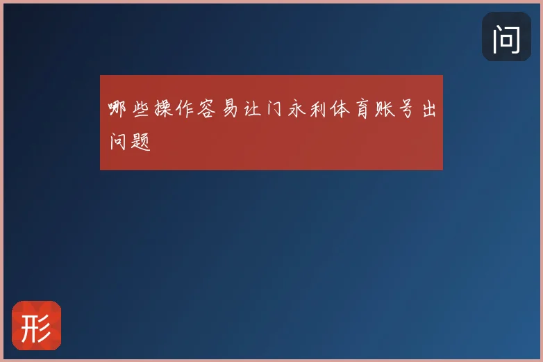 哪些操作容易让门永利体育账号出问题
