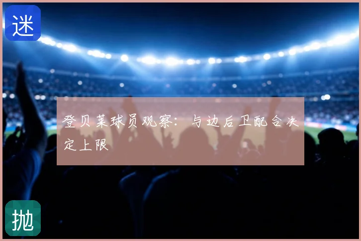 登贝莱球员观察：与边后卫配合决定上限
