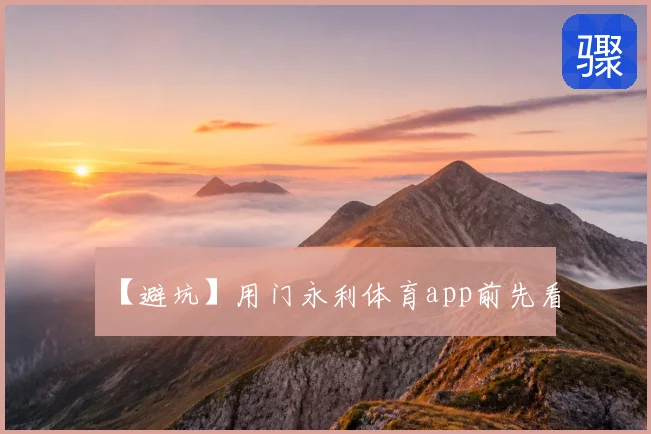 【避坑】用门永利体育app前先看